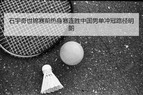 石宇奇世锦赛前热身赛连胜中国男单冲冠路径明朗 - 1xBETAPP